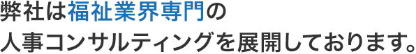 弊社は福祉業界専門の人事コンサルティングを展開しております。