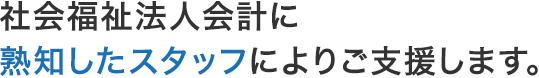 社会福祉法人会計に熟知したスタッフによりご支援します。