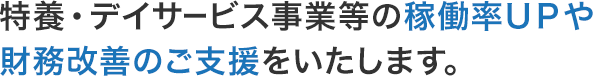 特養・デイサービス事業等の稼働率ＵＰや財務改善のご支援をいたします。